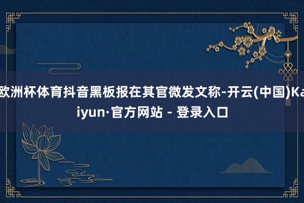 欧洲杯体育抖音黑板报在其官微发文称-开云(中国)Kaiyun·官方网站 - 登录入口