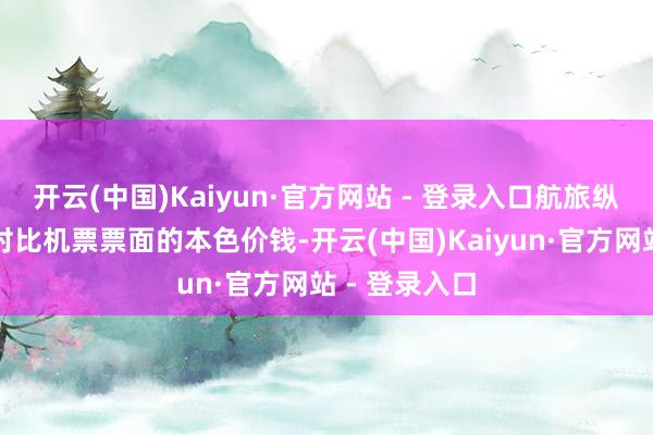 开云(中国)Kaiyun·官方网站 - 登录入口航旅纵横就会自动对比机票票面的本色价钱-开云(中国)Kaiyun·官方网站 - 登录入口