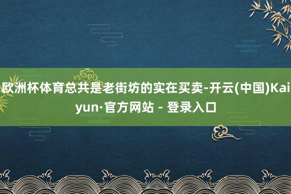 欧洲杯体育总共是老街坊的实在买卖-开云(中国)Kaiyun·官方网站 - 登录入口