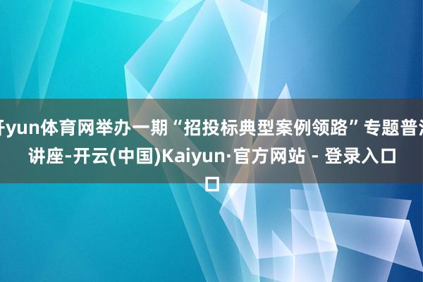 开yun体育网举办一期“招投标典型案例领路”专题普法讲座-开云(中国)Kaiyun·官方网站 - 登录入口