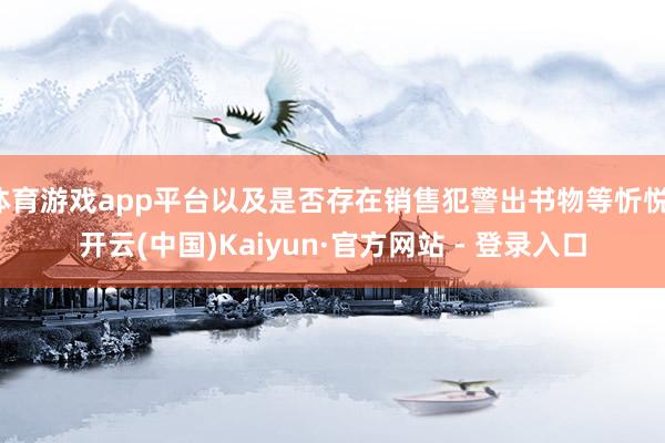 体育游戏app平台以及是否存在销售犯警出书物等忻悦-开云(中国)Kaiyun·官方网站 - 登录入口