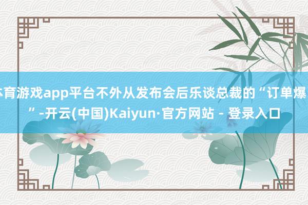 体育游戏app平台不外从发布会后乐谈总裁的“订单爆了”-开云(中国)Kaiyun·官方网站 - 登录入口