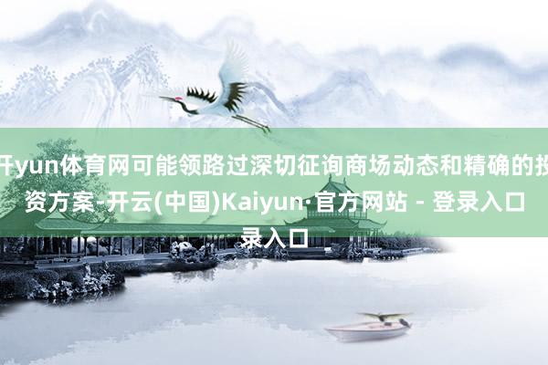 开yun体育网可能领路过深切征询商场动态和精确的投资方案-开云(中国)Kaiyun·官方网站 - 登录入口