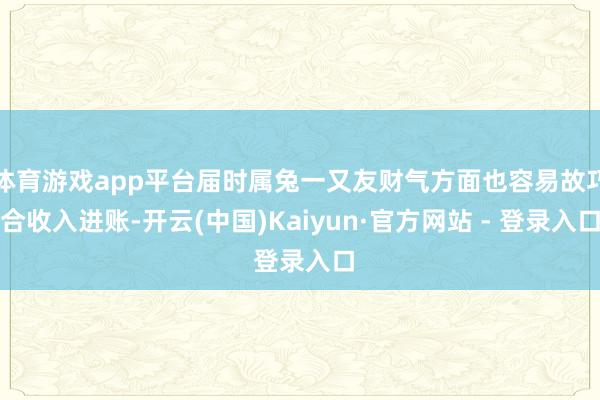 体育游戏app平台届时属兔一又友财气方面也容易故巧合收入进账-开云(中国)Kaiyun·官方网站 - 登录入口