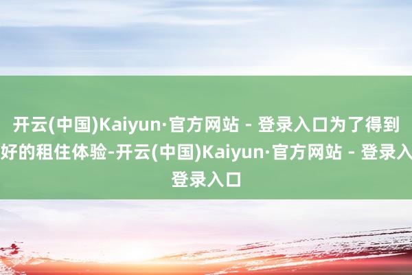 开云(中国)Kaiyun·官方网站 - 登录入口为了得到更好的租住体验-开云(中国)Kaiyun·官方网站 - 登录入口