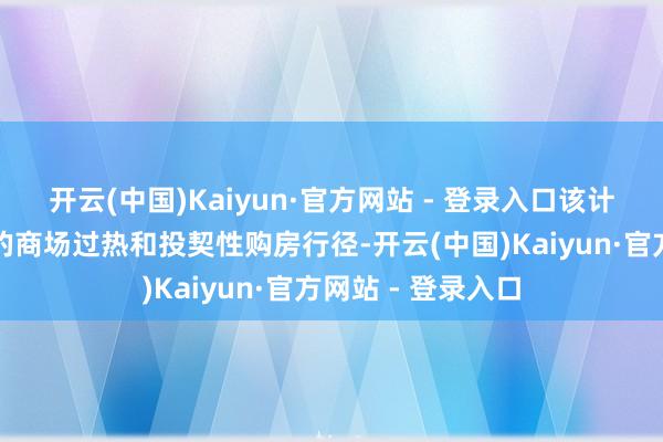 开云(中国)Kaiyun·官方网站 - 登录入口该计策旨在禁止那时的商场过热和投契性购房行径-开云(中国)Kaiyun·官方网站 - 登录入口