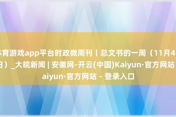 体育游戏app平台时政微周刊丨总文书的一周（11月4日—11月10日）_大皖新闻 | 安徽网-开云(中国)Kaiyun·官方网站 - 登录入口