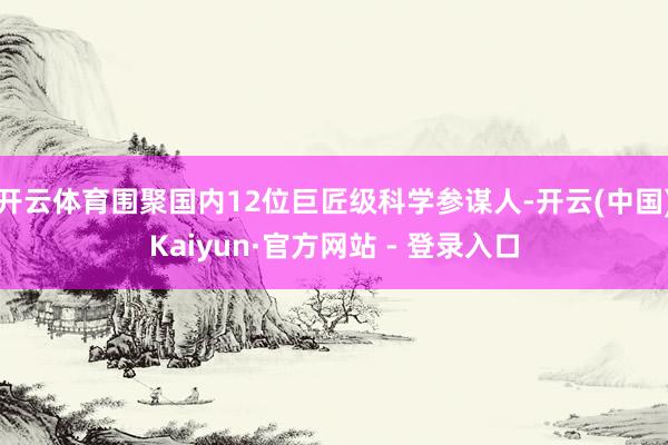 开云体育围聚国内12位巨匠级科学参谋人-开云(中国)Kaiyun·官方网站 - 登录入口