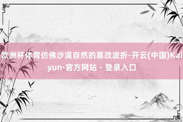欧洲杯体育仿佛沙漠自然的篡改波折-开云(中国)Kaiyun·官方网站 - 登录入口