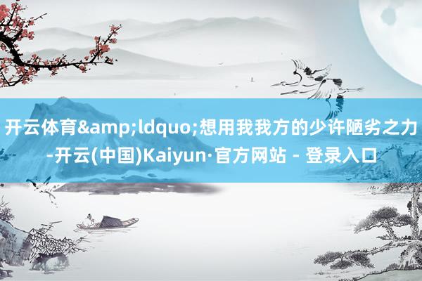 开云体育&ldquo;想用我我方的少许陋劣之力-开云(中国)Kaiyun·官方网站 - 登录入口