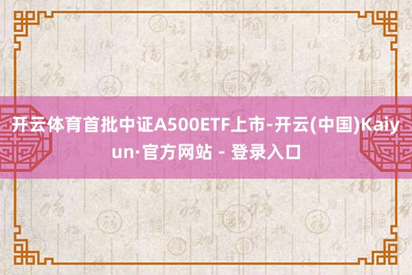 开云体育首批中证A500ETF上市-开云(中国)Kaiyun·官方网站 - 登录入口