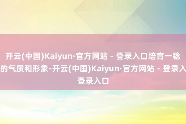 开云(中国)Kaiyun·官方网站 - 登录入口培育一稔者的气质和形象-开云(中国)Kaiyun·官方网站 - 登录入口