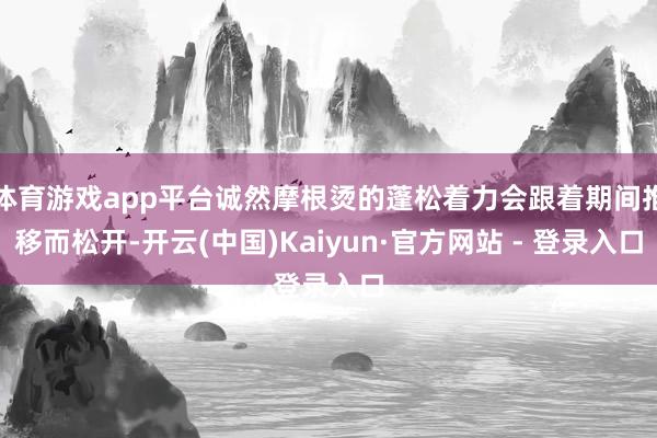 体育游戏app平台诚然摩根烫的蓬松着力会跟着期间推移而松开-开云(中国)Kaiyun·官方网站 - 登录入口