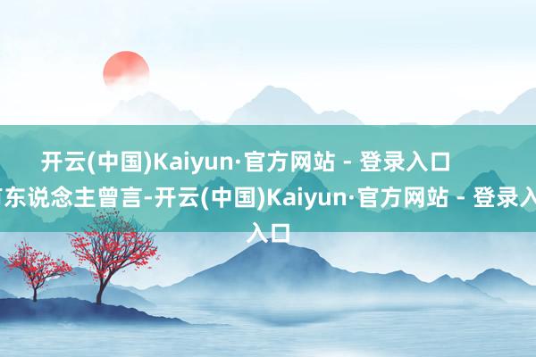 开云(中国)Kaiyun·官方网站 - 登录入口        有东说念主曾言-开云(中国)Kaiyun·官方网站 - 登录入口