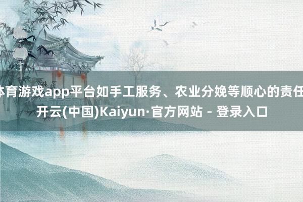 体育游戏app平台如手工服务、农业分娩等顺心的责任-开云(中国)Kaiyun·官方网站 - 登录入口