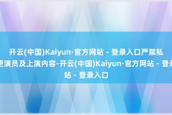 开云(中国)Kaiyun·官方网站 - 登录入口严禁私自变更演员及上演内容-开云(中国)Kaiyun·官方网站 - 登录入口