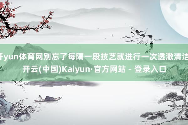 开yun体育网别忘了每隔一段技艺就进行一次透澈清洁-开云(中国)Kaiyun·官方网站 - 登录入口