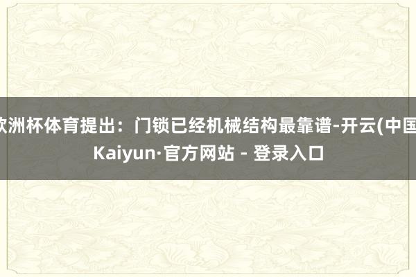 欧洲杯体育提出：门锁已经机械结构最靠谱-开云(中国)Kaiyun·官方网站 - 登录入口