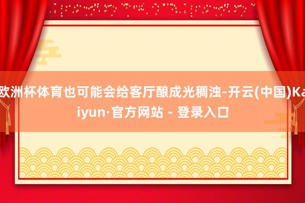 欧洲杯体育也可能会给客厅酿成光稠浊-开云(中国)Kaiyun·官方网站 - 登录入口