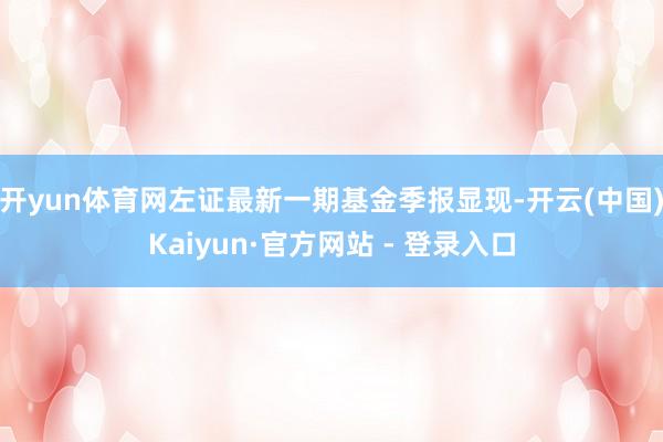 开yun体育网左证最新一期基金季报显现-开云(中国)Kaiyun·官方网站 - 登录入口