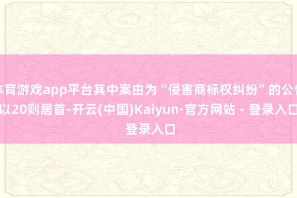 体育游戏app平台其中案由为“侵害商标权纠纷”的公告以20则居首-开云(中国)Kaiyun·官方网站 - 登录入口