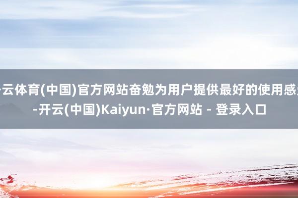 开云体育(中国)官方网站奋勉为用户提供最好的使用感受-开云(中国)Kaiyun·官方网站 - 登录入口