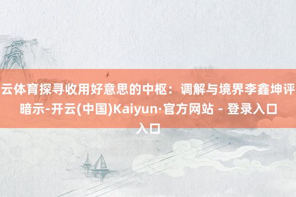 开云体育探寻收用好意思的中枢：调解与境界李鑫坤评释暗示-开云(中国)Kaiyun·官方网站 - 登录入口