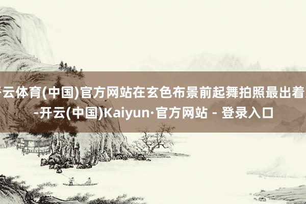 开云体育(中国)官方网站在玄色布景前起舞拍照最出着力-开云(中国)Kaiyun·官方网站 - 登录入口