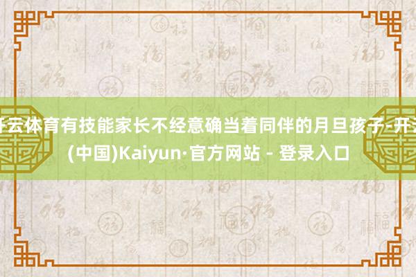 开云体育有技能家长不经意确当着同伴的月旦孩子-开云(中国)Kaiyun·官方网站 - 登录入口