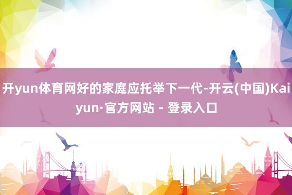 开yun体育网好的家庭应托举下一代-开云(中国)Kaiyun·官方网站 - 登录入口