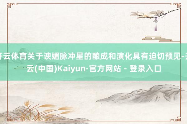 开云体育关于谀媚脉冲星的酿成和演化具有迫切预见-开云(中国)Kaiyun·官方网站 - 登录入口