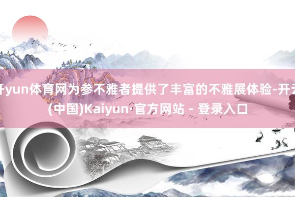 开yun体育网为参不雅者提供了丰富的不雅展体验-开云(中国)Kaiyun·官方网站 - 登录入口